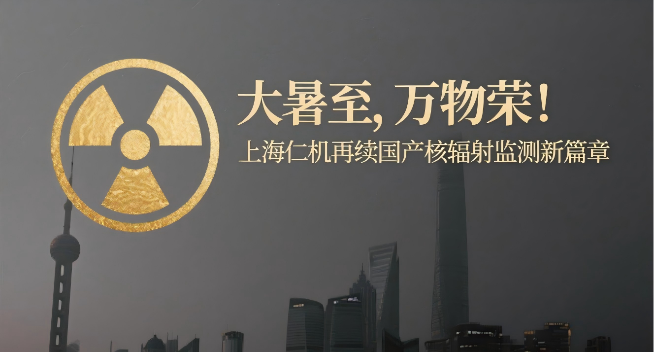 大暑至，萬物榮！上海仁機再續(xù)國產(chǎn)核輻射監(jiān)測新篇章